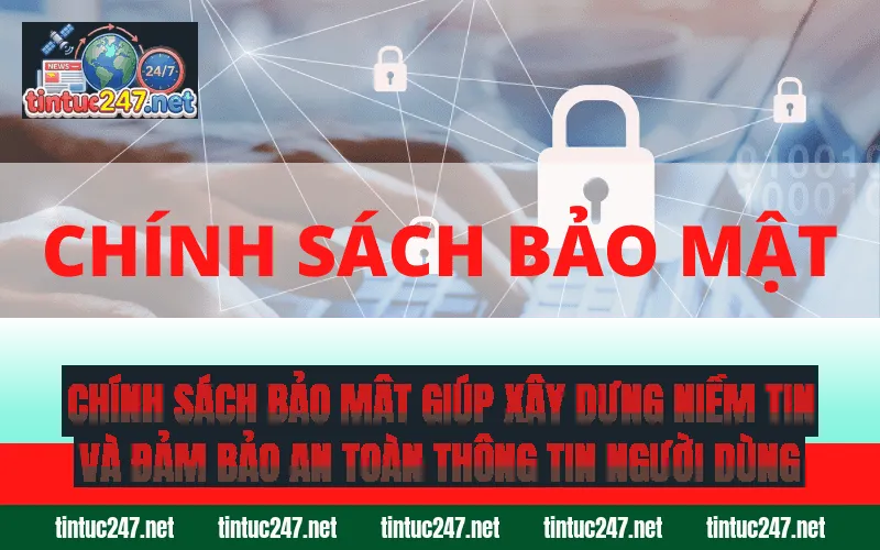 Chính sách bảo mật giúp xây dựng niềm tin và đảm bảo an toàn thông tin người dùng