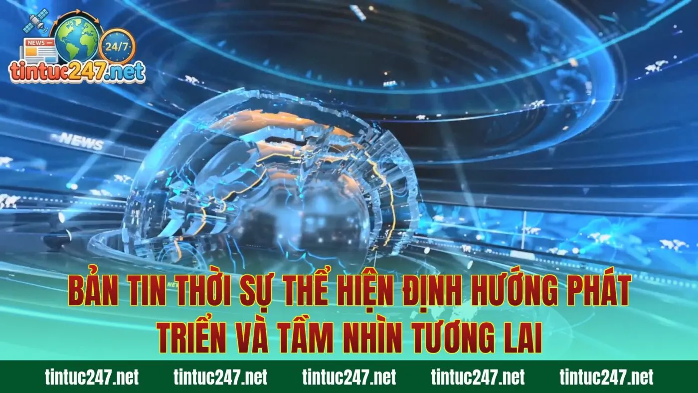Bản tin thời sự thể hiện định hướng phát triển và tầm nhìn tương lai