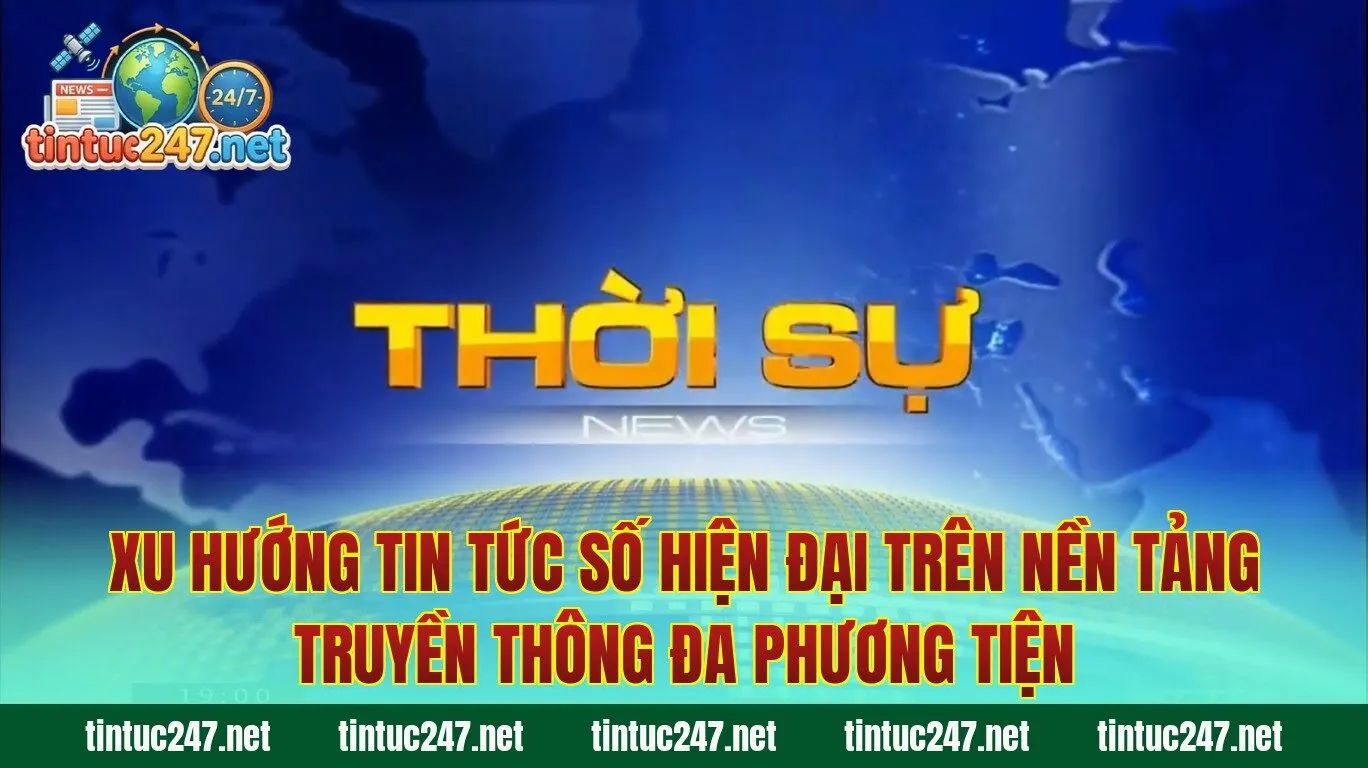 Xu hướng tin tức số hiện đại trên nền tảng truyền thông đa phương tiện