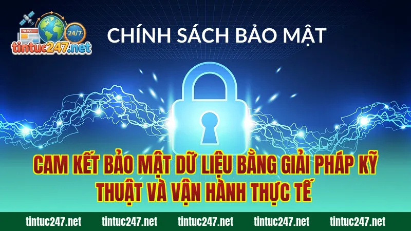 Cam kết bảo mật dữ liệu bằng giải pháp kỹ thuật và vận hành thực tế