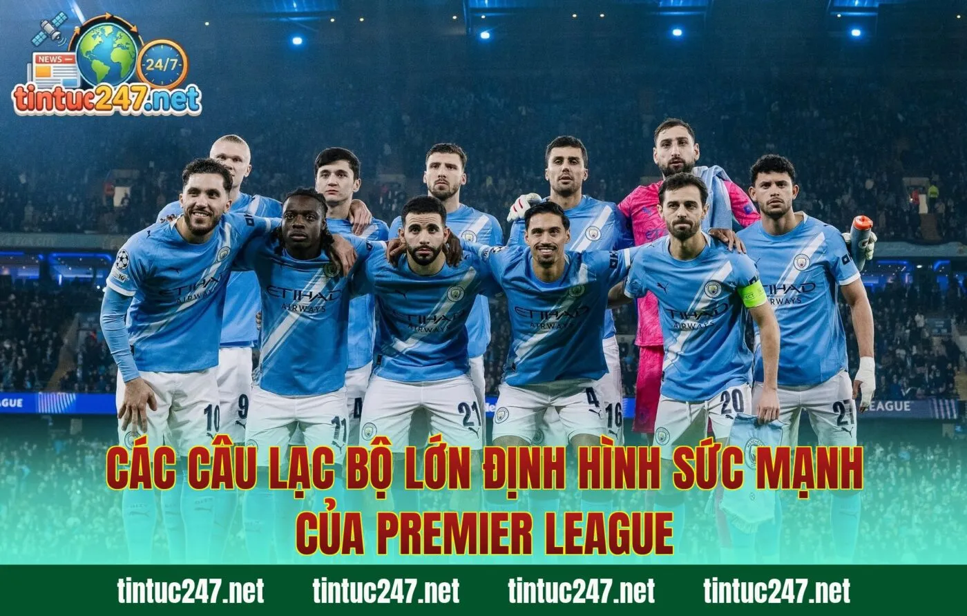 Các câu lạc bộ lớn định hình sức mạnh của Premier League