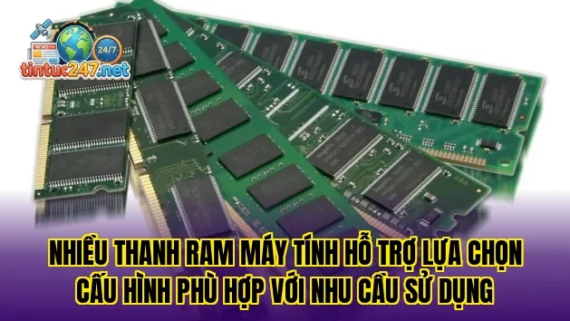 Nhiều thanh RAM máy tính hỗ trợ lựa chọn cấu hình phù hợp với nhu cầu sử dụng